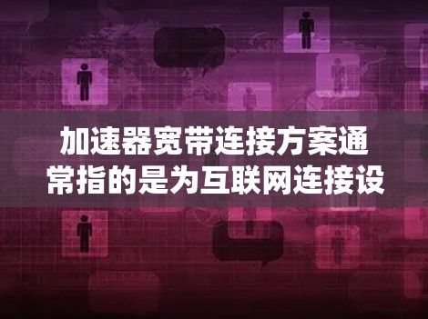 加速器宽带连接方案通常指的是为互联网连接设计的工具或系统,旨在提高数据传输速度。以下是一些可能的加速器宽带连接方案 加速器宽带连接方案通常指的是为互联网连接设计的工具或系统,旨在提高数据传输速度。以下是一些可能的加速器宽带连接方案