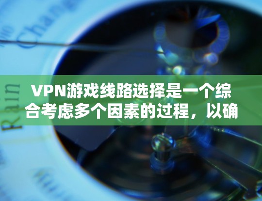 VPN游戏线路选择是一个综合考虑多个因素的过程，以确保最佳的游戏体验。以下是一个分步骤的指南，帮助您进行选择