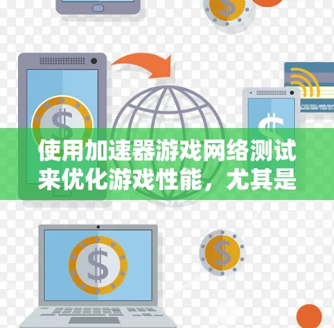 使用加速器游戏网络测试来优化游戏性能，尤其是调整网络参数和游戏属性设置，以确保游戏在不同网络连接下运行流畅。以下是详细的步骤指南