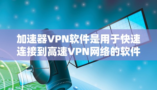 加速器VPN软件是用于快速连接到高速VPN网络的软件，旨在帮助用户更快地进行加密通信、文件传输和在线支付等。以下是对这类软件的详细介绍