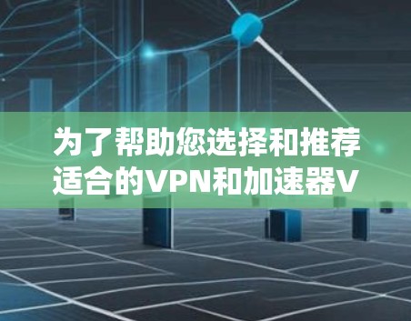 为了帮助您选择和推荐适合的VPN和加速器VPN服务，以下是一个系统化的指南