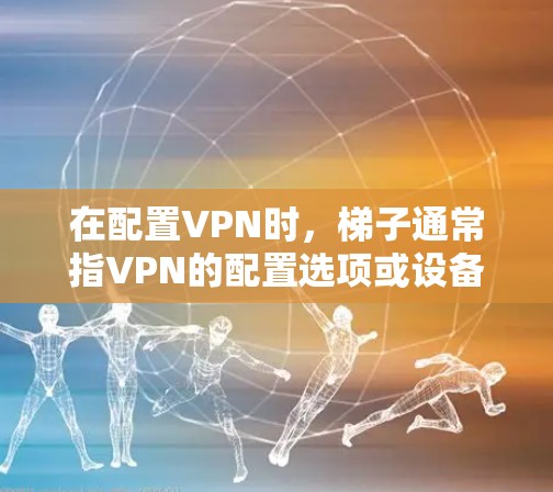 在配置VPN时，梯子通常指VPN的配置选项或设备，这些梯子可能包括端口、加密方式、防火墙设置等。以下是配置VPN时可能使用的梯子配置