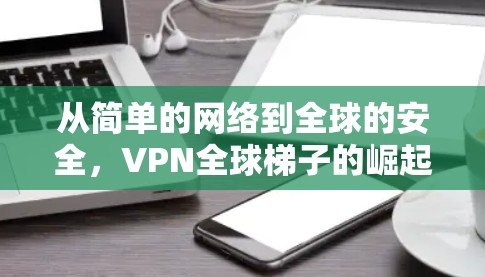 从简单的网络到全球的安全，VPN全球梯子的崛起与展望