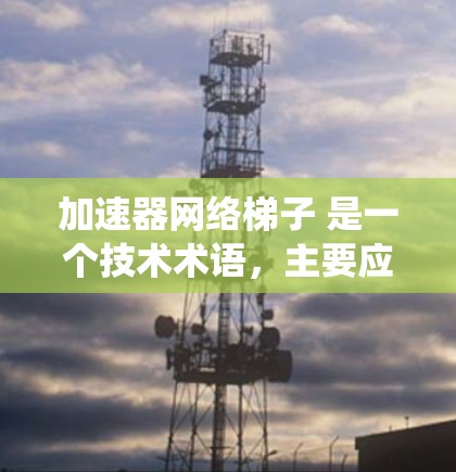 加速器网络梯子 是一个技术术语，主要应用于电力系统中。它指的是电力系统中加速机的网络结构，结合加速机机、电源和设备，形成一个高效和稳定的网络梯子，以提高系统的稳定性和效率