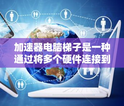 加速器电脑梯子是一种通过将多个硬件连接到同一电脑上，利用加速技术提升性能的工具。以下是其详细解释
