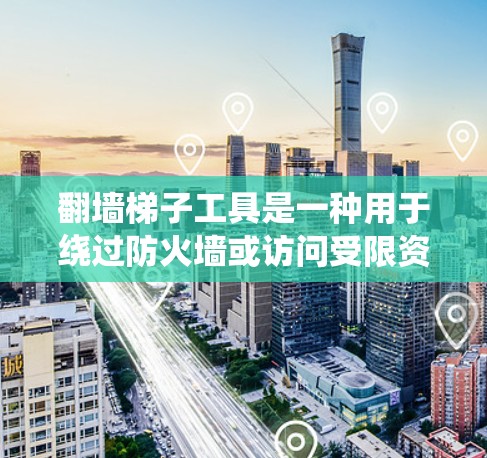 翻墙梯子工具是一种用于绕过防火墙或访问受限资源的工具，通常通过网络请求或特定配置来实现。以下是一个详细且结构化的步骤指南，帮助您使用翻墙梯子工具