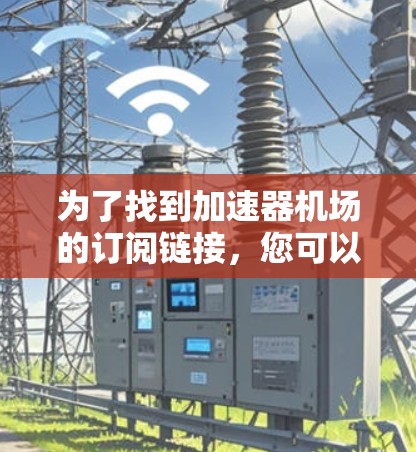 为了找到加速器机场的订阅链接，您可以按照以下步骤进行