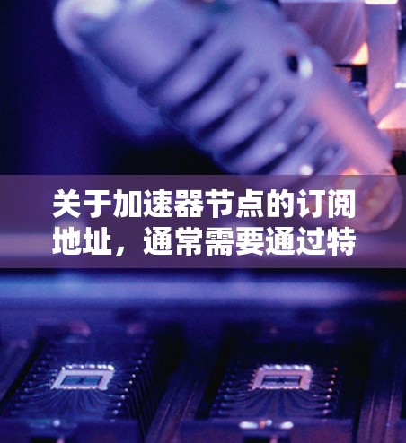 关于加速器节点的订阅地址，通常需要通过特定的硬件供应商或网络接口来实现。以下是一些常见的步骤和注意事项