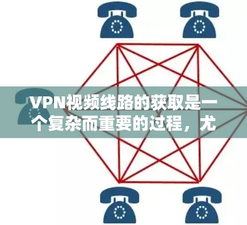 VPN视频线路的获取是一个复杂而重要的过程，尤其是对于喜欢观看视频的人。以下是一些步骤和方法，帮助你更好地获取和使用大量VPN视频