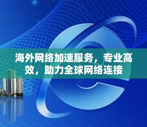 海外网络加速服务,专业高效,助力全球网络连接 海外网络加速服务,专业高效,助力全球网络连接