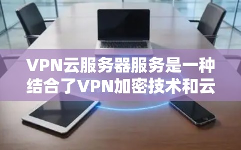 VPN云服务器服务是一种结合了VPN加密技术和云存储的技术，用户可以在云端构建一个VPN，以便在不依赖本地设备的情况下访问安全的网络服务。以下是对这些服务的总结和推荐