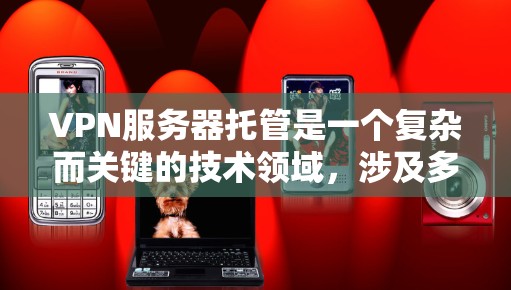VPN服务器托管是一个复杂而关键的技术领域，涉及多个层面的实践和理解。以下是对VPN服务器托管的详细总结