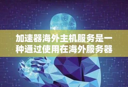 加速器海外主机服务是一种通过使用在海外服务器的加速技术来提升网页和下载速度的技术。以下是对该主题的详细分析和总结