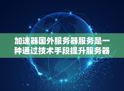 加速器国外服务器服务是一种通过技术手段提升服务器性能的工具，主要涉及加速技术如虚拟化和云存储。以下是对该服务的详细分析
