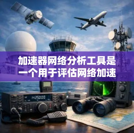加速器网络分析工具是一个用于评估网络加速器对网络性能的影响的工具。以下是对该工具的详细分析