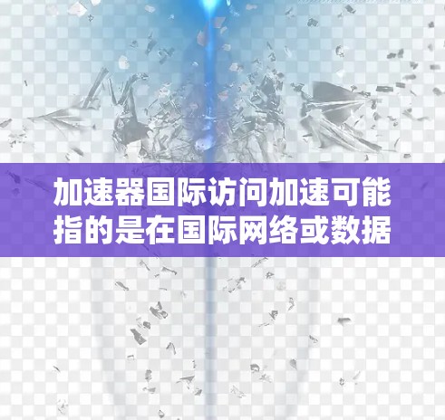 加速器国际访问加速可能指的是在国际网络或数据库中使用加速器或网络加速器进行访问。以下是一些可能的解释和解决方案