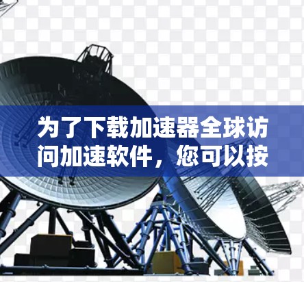 为了下载加速器全球访问加速软件，您可以按照以下步骤进行
