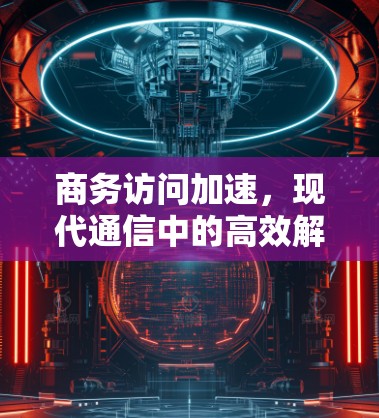商务访问加速，现代通信中的高效解决方案