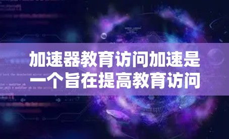 加速器教育访问加速是一个旨在提高教育访问效率和资源分配的项目，主要涉及网络加速技术和云服务。以下是对其的详细分析