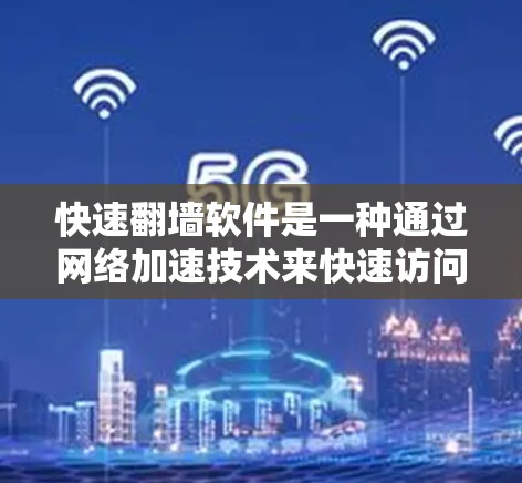 快速翻墙软件是一种通过网络加速技术来快速访问互联网资源的工具，通常用于下载、文件上传或访问特定网站。以下是关于这种软件的详细信息