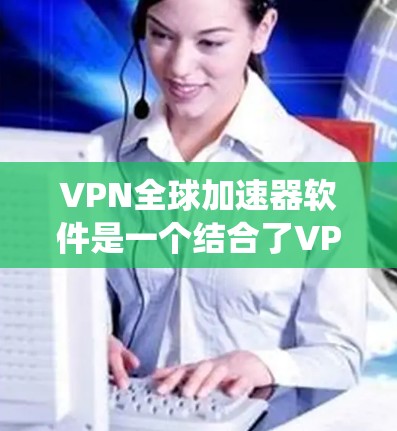 VPN全球加速器软件是一个结合了VPN技术和全球网络连接的工具，旨在用户在安全和便捷的条件下访问全球网络资源。以下是对该软件的系统性分析和总结
