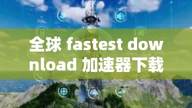 全球 fastest download 加速器下载