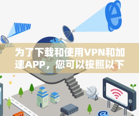 为了下载和使用VPN和加速APP，您可以按照以下步骤操作