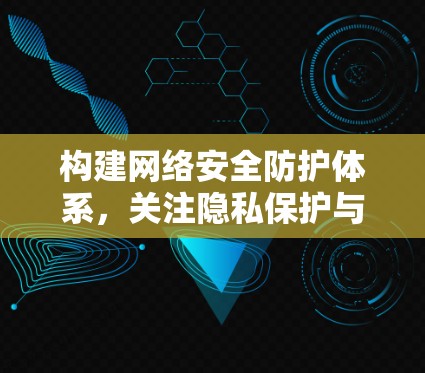 构建网络安全防护体系，关注隐私保护与数据安全