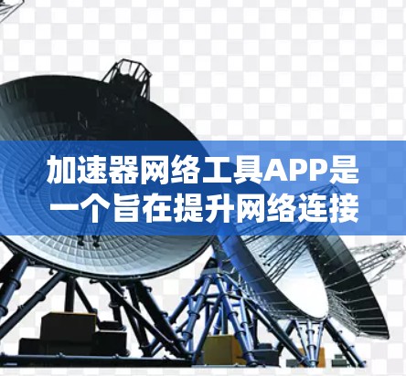 加速器网络工具APP是一个旨在提升网络连接速度和数据传输效率的工具。以下是对该工具的详细分析