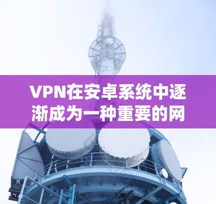 VPN在安卓系统中逐渐成为一种重要的网络连接方式，尤其是在需要高速度、安全且经济优惠的情况下。以下是关于VPN安卓系统高速连接的详细指南