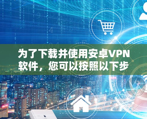为了下载并使用安卓VPN软件，您可以按照以下步骤进行