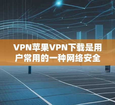 VPN苹果VPN下载是用户常用的一种网络安全工具，用于保护个人或家庭数据不被未经授权的访问。以下是一些关于苹果VPN的详细介绍