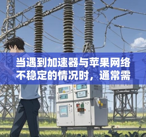 当遇到加速器与苹果网络不稳定的情况时，通常需要检查网络连接和加速器的配置。以下是解决方法