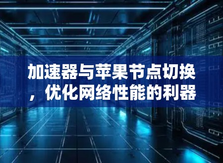 加速器与苹果节点切换，优化网络性能的利器