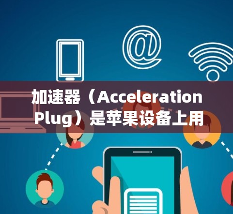 加速器（Acceleration Plug）是苹果设备上用于提升性能和优化应用体验的重要工具。以下是加速器的使用指南