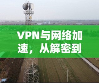 VPN与网络加速，从解密到优化的通信之道