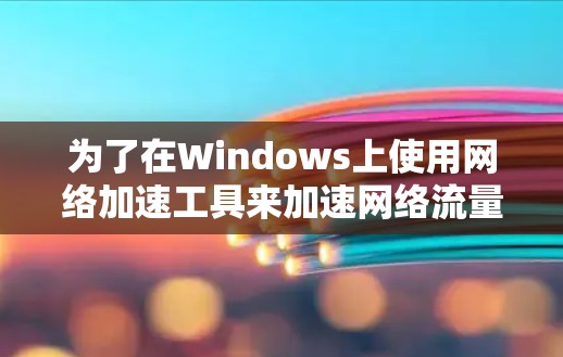 为了在Windows上使用网络加速工具来加速网络流量，您可以按照以下步骤进行