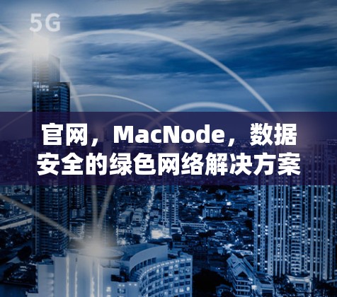 官网,MacNode,数据安全的绿色网络解决方案 官网,MacNode,数据安全的绿色网络解决方案