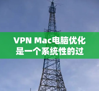 VPN Mac电脑优化是一个系统性的过程，涉及多个步骤和知识，以下是逐步指南