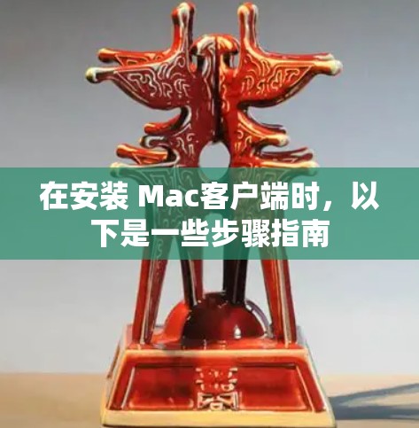 在安装 Mac客户端时，以下是一些步骤指南