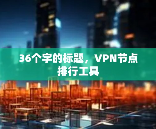 36个字的标题，VPN节点排行工具