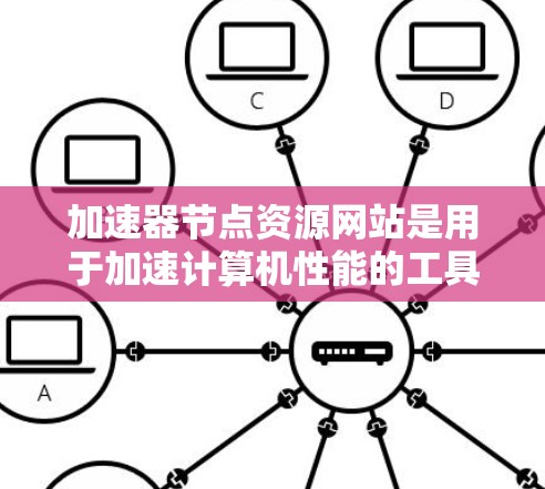 加速器节点资源网站是用于加速计算机性能的工具，主要针对处理密集任务的节点，如服务器和超算。这些网站提供加速器的下载、安装和配置，通常包括NVIDIA显卡加速、DAG加速等。以下是详细的了解和使用步骤