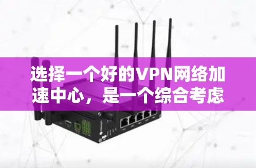 选择一个好的VPN网络加速中心，是一个综合考虑多个因素的复杂过程。以下是一些详细的步骤指南，帮助你做出明智的选择