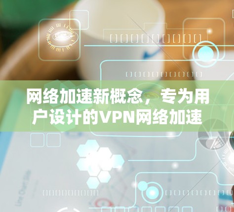 网络加速新概念，专为用户设计的VPN网络加速解决方案
