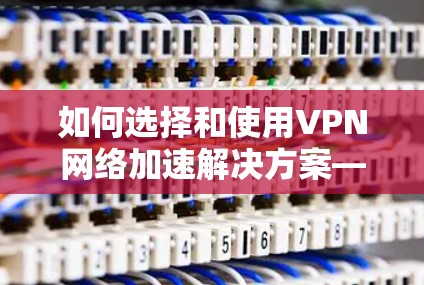如何选择和使用VPN网络加速解决方案—保障网络安全与速度并存
