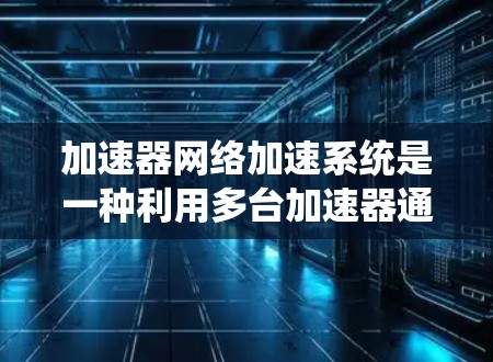加速器网络加速系统是一种利用多台加速器通过网络连接，实现高效的硬件资源共享和性能提升的技术。它广泛应用于汽车、无人机、无人机头等场景，通过网络加速器系统提升设备性能，优化系统响应速度和用户体验