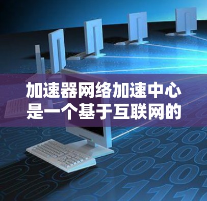 加速器网络加速中心是一个基于互联网的平台，提供多种加速服务，包括高速软件加速、智能加速工具和网络加速服务。以下是该平台的主要特点和使用步骤