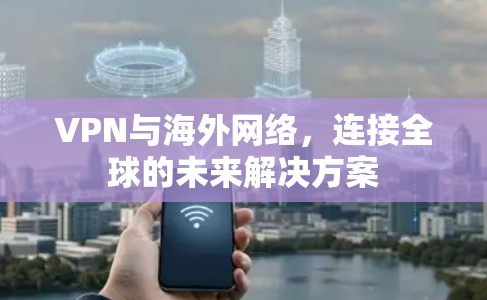 VPN与海外网络，连接全球的未来解决方案