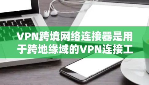 VPN跨境网络连接器是用于跨地缘域的VPN连接工具，旨在提供加密的网络连接。以下是对该产品的详细介绍