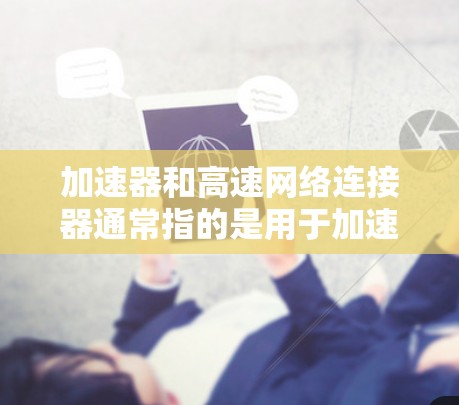 加速器和高速网络连接器通常指的是用于加速网络连接或提升网络速度的设备或模块。以下是一些可能的解释和信息